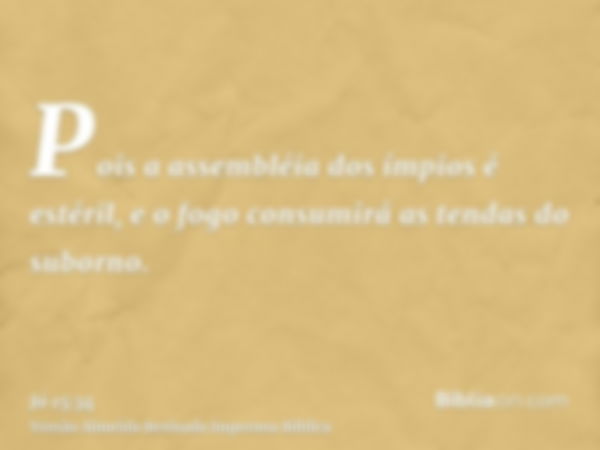 Pois a assembléia dos ímpios é estéril, e o fogo consumirá as tendas do suborno.