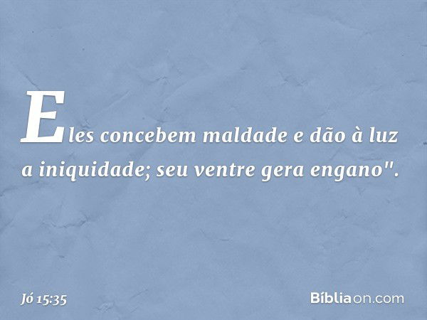 Eles concebem maldade
e dão à luz a iniquidade;
seu ventre gera engano". -- Jó 15:35