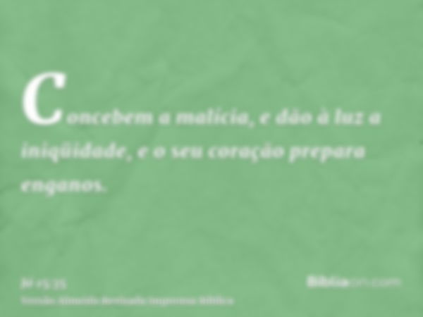 Concebem a malícia, e dão à luz a iniqüidade, e o seu coração prepara enganos.