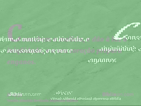 Concebem a malícia, e dão à luz a iniqüidade, e o seu coração prepara enganos.