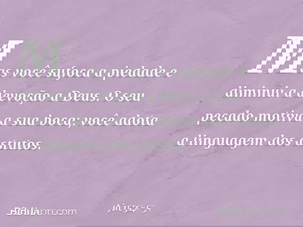 Mas você sufoca a piedade
e diminui a devoção a Deus. O seu pecado motiva a sua boca;
você adota a linguagem dos astutos. -- Jó 15:4-5