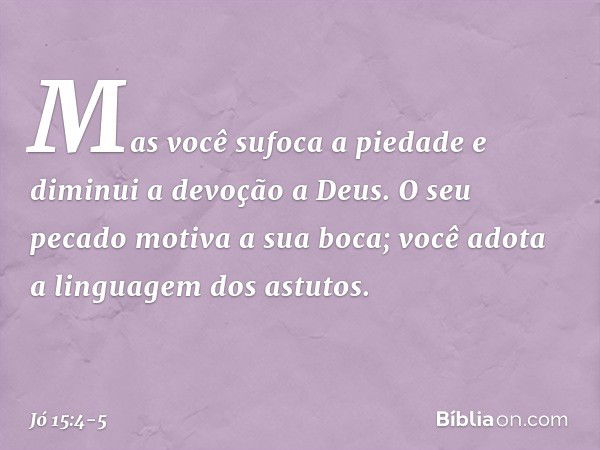 Mas você sufoca a piedade
e diminui a devoção a Deus. O seu pecado motiva a sua boca;
você adota a linguagem dos astutos. -- Jó 15:4-5