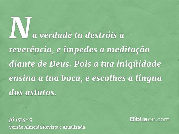 Na verdade tu destróis a reverência, e impedes a meditação diante de Deus.Pois a tua iniqüidade ensina a tua boca, e escolhes a língua dos astutos.