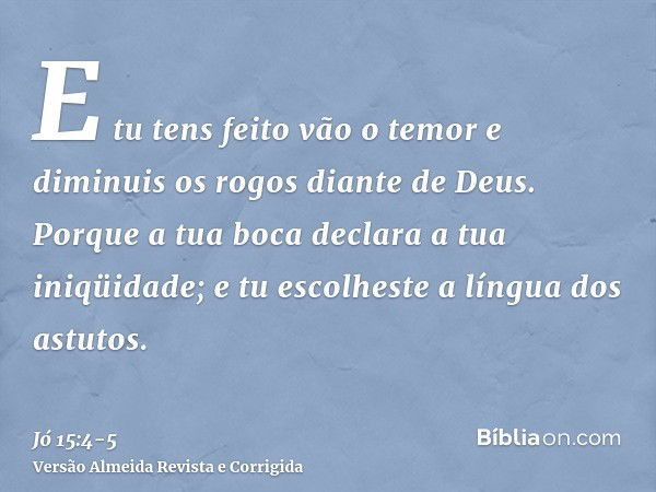 E tu tens feito vão o temor e diminuis os rogos diante de Deus.Porque a tua boca declara a tua iniqüidade; e tu escolheste a língua dos astutos.