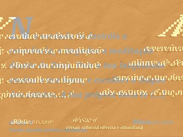 Na verdade tu destróis a reverência, e impedes a meditação diante de Deus.Pois a tua iniqüidade ensina a tua boca, e escolhes a língua dos astutos.A tua própria
