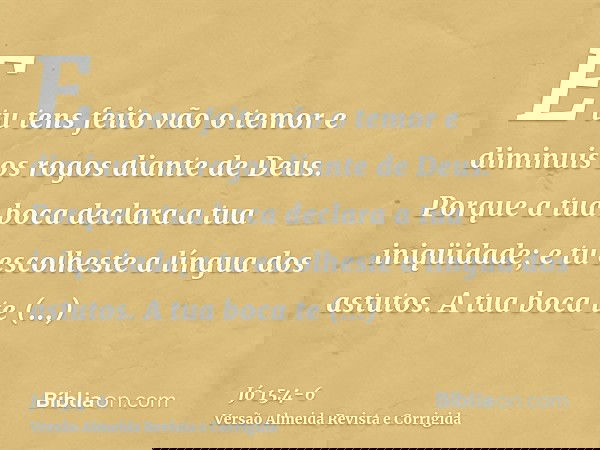 E tu tens feito vão o temor e diminuis os rogos diante de Deus.Porque a tua boca declara a tua iniqüidade; e tu escolheste a língua dos astutos.A tua boca te co