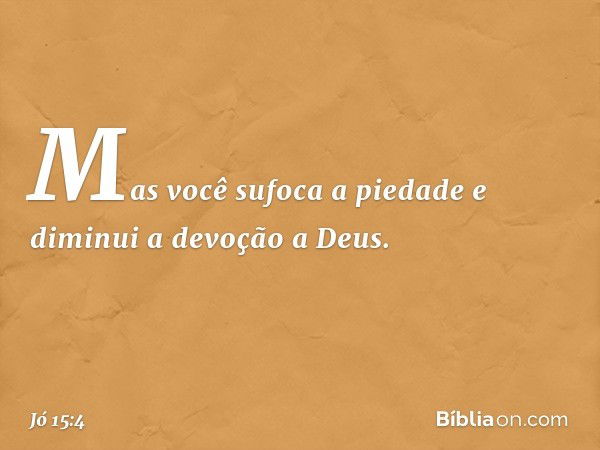 Mas você sufoca a piedade
e diminui a devoção a Deus. -- Jó 15:4