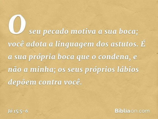 O seu pecado motiva a sua boca;
você adota a linguagem dos astutos. É a sua própria boca que o condena,
e não a minha;
os seus próprios lábios
depõem contra voc