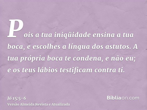 Pois a tua iniqüidade ensina a tua boca, e escolhes a língua dos astutos.A tua própria boca te condena, e não eu; e os teus lábios testificam contra ti.