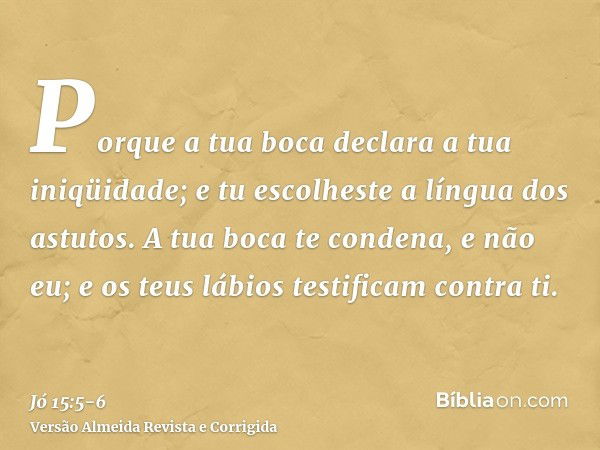 Porque a tua boca declara a tua iniqüidade; e tu escolheste a língua dos astutos.A tua boca te condena, e não eu; e os teus lábios testificam contra ti.