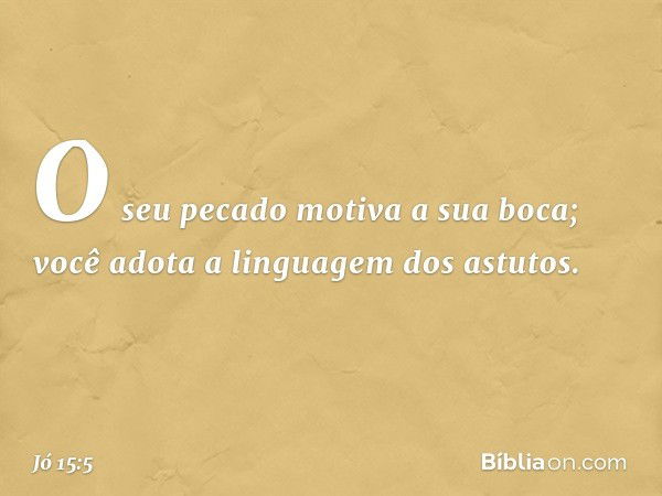 O seu pecado motiva a sua boca;
você adota a linguagem dos astutos. -- Jó 15:5