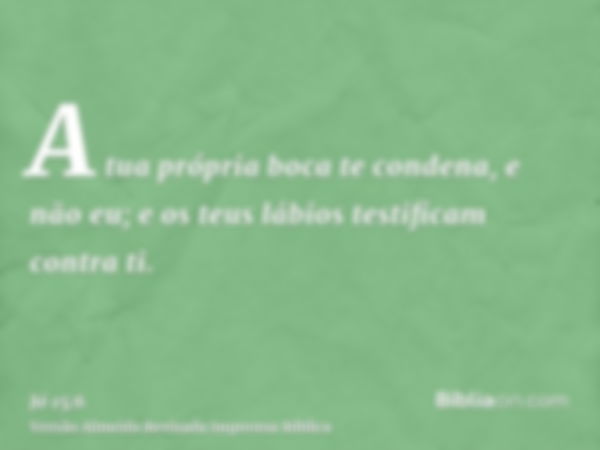 A tua própria boca te condena, e não eu; e os teus lábios testificam contra ti.