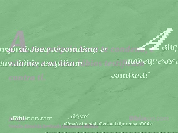 A tua própria boca te condena, e não eu; e os teus lábios testificam contra ti.