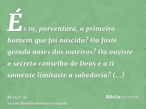 És tu, porventura, o primeiro homem que foi nascido? Ou foste gerado antes dos outeiros?Ou ouviste o secreto conselho de Deus e a ti somente limitaste a sabedor