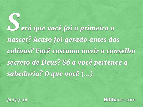 "Será que você foi o primeiro a nascer?
Acaso foi gerado antes das colinas? Você costuma ouvir
o conselho secreto de Deus?
Só a você pertence a sabedoria? O que