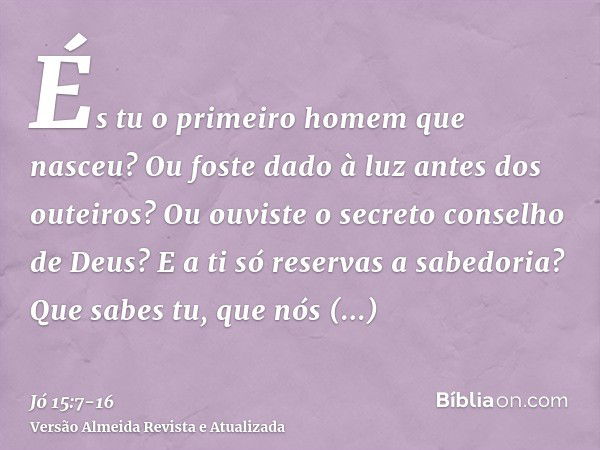 És tu o primeiro homem que nasceu? Ou foste dado à luz antes dos outeiros?Ou ouviste o secreto conselho de Deus? E a ti só reservas a sabedoria?Que sabes tu, qu