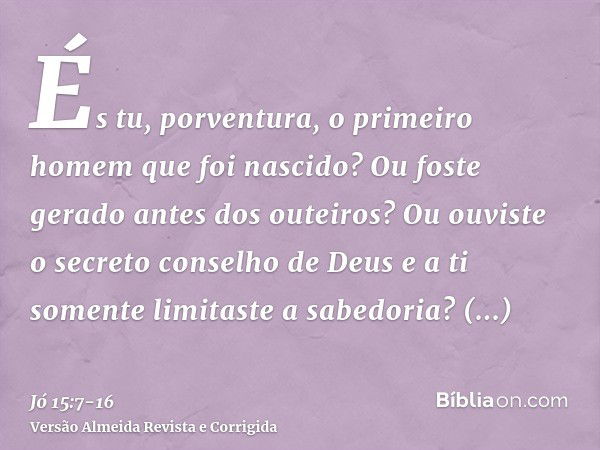 És tu, porventura, o primeiro homem que foi nascido? Ou foste gerado antes dos outeiros?Ou ouviste o secreto conselho de Deus e a ti somente limitaste a sabedor