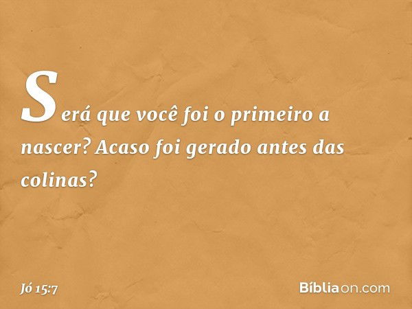 "Será que você foi o primeiro a nascer?
Acaso foi gerado antes das colinas? -- Jó 15:7