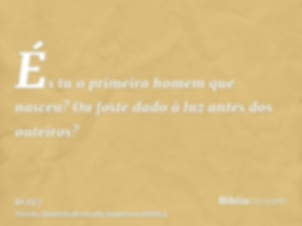 És tu o primeiro homem que nasceu? Ou foste dado à luz antes dos outeiros?