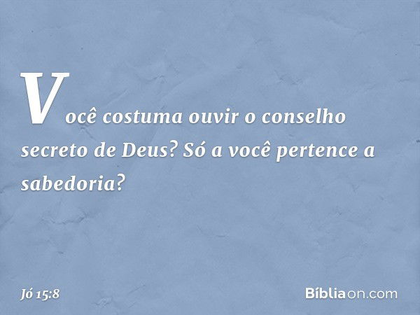 Você costuma ouvir
o conselho secreto de Deus?
Só a você pertence a sabedoria? -- Jó 15:8