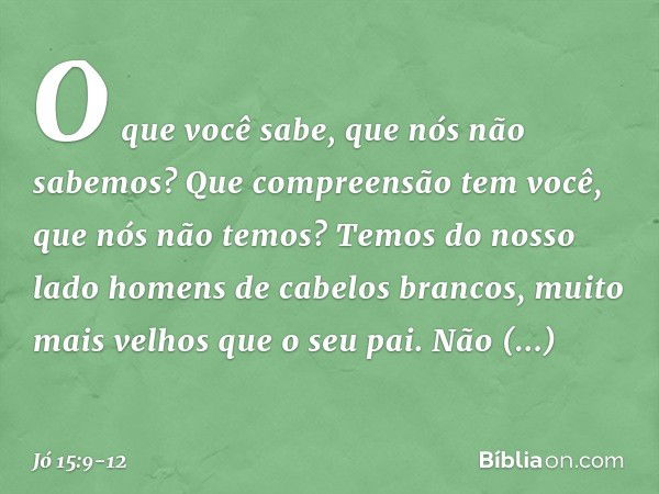 O que você sabe,
que nós não sabemos?
Que compreensão tem você,
que nós não temos? Temos do nosso lado
homens de cabelos brancos,
muito mais velhos
que o seu pa