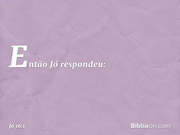 Então Jó respondeu: -- Jó 16:1