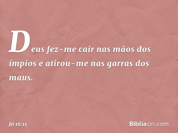 Deus fez-me cair
nas mãos dos ímpios
e atirou-me nas garras dos maus. -- Jó 16:11