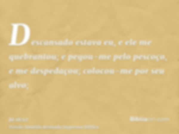 Descansado estava eu, e ele me quebrantou; e pegou-me pelo pescoço, e me despedaçou; colocou-me por seu alvo;