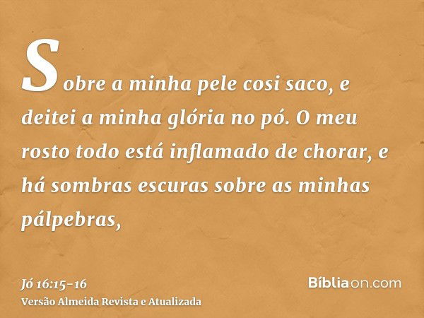 Sobre a minha pele cosi saco, e deitei a minha glória no pó.O meu rosto todo está inflamado de chorar, e há sombras escuras sobre as minhas pálpebras,