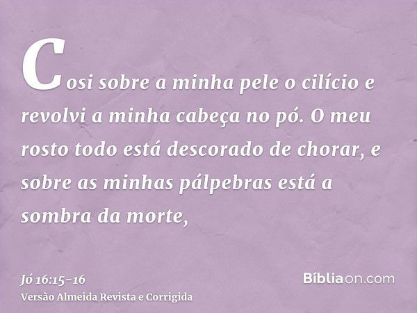 Cosi sobre a minha pele o cilício e revolvi a minha cabeça no pó.O meu rosto todo está descorado de chorar, e sobre as minhas pálpebras está a sombra da morte,