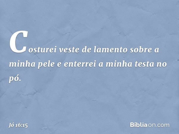 "Costurei veste de lamento
sobre a minha pele
e enterrei a minha testa no pó. -- Jó 16:15