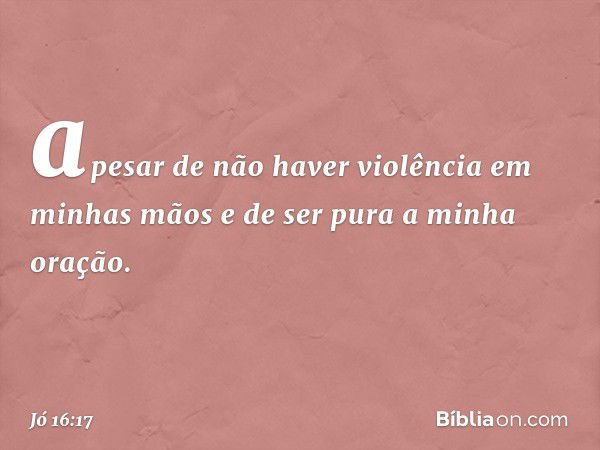 apesar de não haver violência
em minhas mãos
e de ser pura a minha oração. -- Jó 16:17