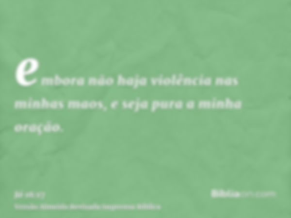 embora não haja violência nas minhas maos, e seja pura a minha oração.