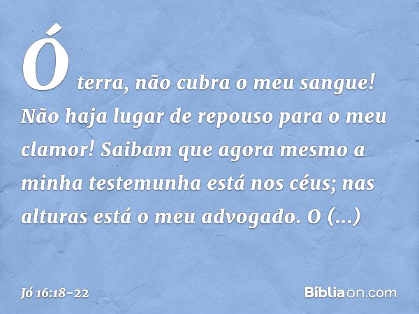 "Ó terra, não cubra o meu sangue!
Não haja lugar de repouso
para o meu clamor! Saibam que agora mesmo
a minha testemunha está nos céus;
nas alturas está o meu a