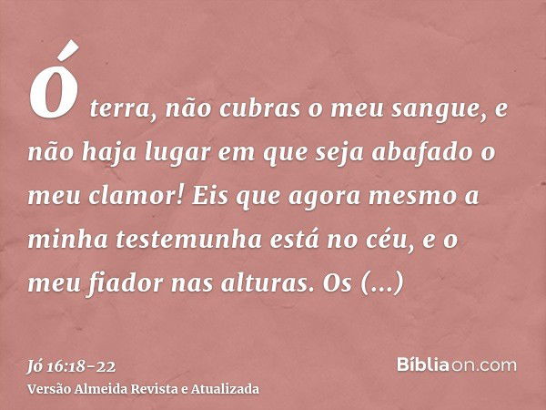 ó terra, não cubras o meu sangue, e não haja lugar em que seja abafado o meu clamor!Eis que agora mesmo a minha testemunha está no céu, e o meu fiador nas altur