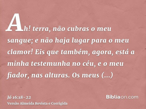 Ah! terra, não cubras o meu sangue; e não haja lugar para o meu clamor!Eis que também, agora, está a minha testemunha no céu, e o meu fiador, nas alturas.Os meu