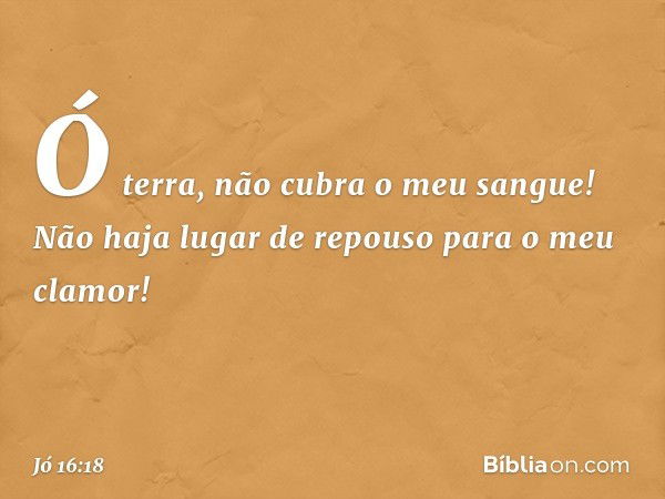 "Ó terra, não cubra o meu sangue!
Não haja lugar de repouso
para o meu clamor! -- Jó 16:18