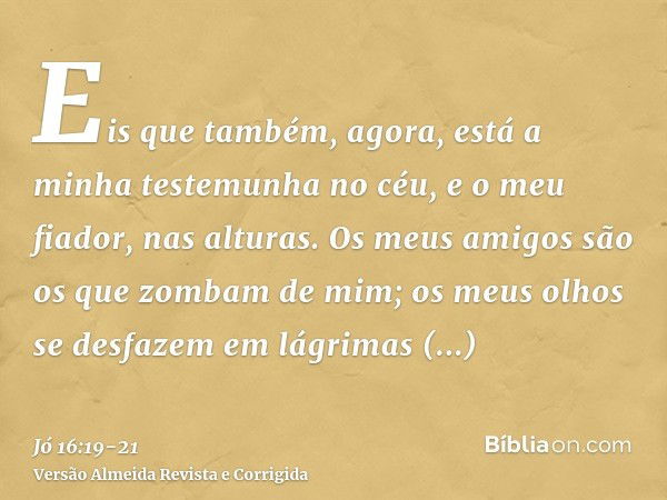 Eis que também, agora, está a minha testemunha no céu, e o meu fiador, nas alturas.Os meus amigos são os que zombam de mim; os meus olhos se desfazem em lágrima