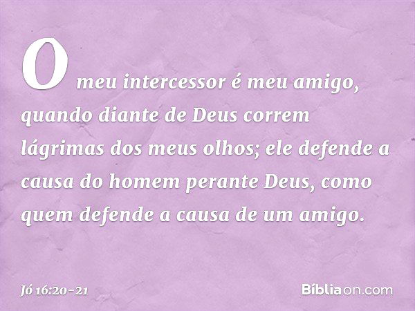 O meu intercessor é meu amigo,
quando diante de Deus
correm lágrimas dos meus olhos; ele defende a causa do homem
perante Deus,
como quem defende
a causa de um 