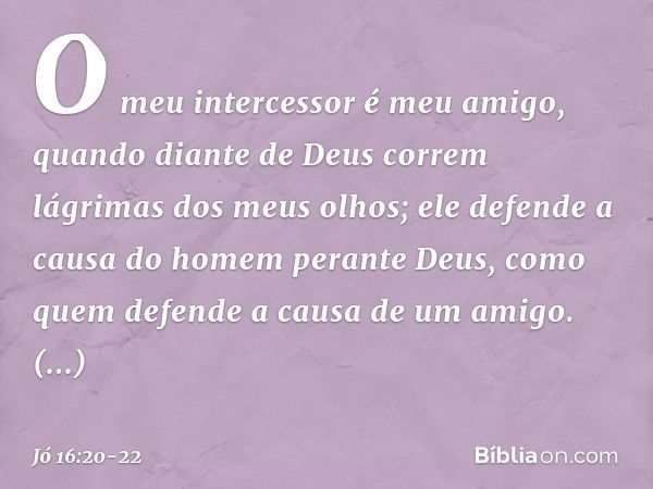 O meu intercessor é meu amigo,
quando diante de Deus
correm lágrimas dos meus olhos; ele defende a causa do homem
perante Deus,
como quem defende
a causa de um 