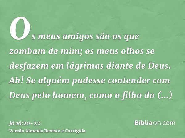 Os meus amigos são os que zombam de mim; os meus olhos se desfazem em lágrimas diante de Deus.Ah! Se alguém pudesse contender com Deus pelo homem, como o filho 