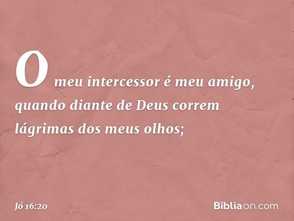 O meu intercessor é meu amigo,
quando diante de Deus
correm lágrimas dos meus olhos; -- Jó 16:20