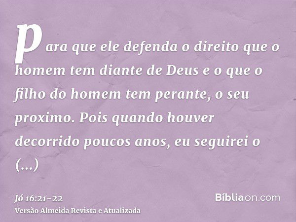 para que ele defenda o direito que o homem tem diante de Deus e o que o filho do homem tem perante, o seu proximo.Pois quando houver decorrido poucos anos, eu s