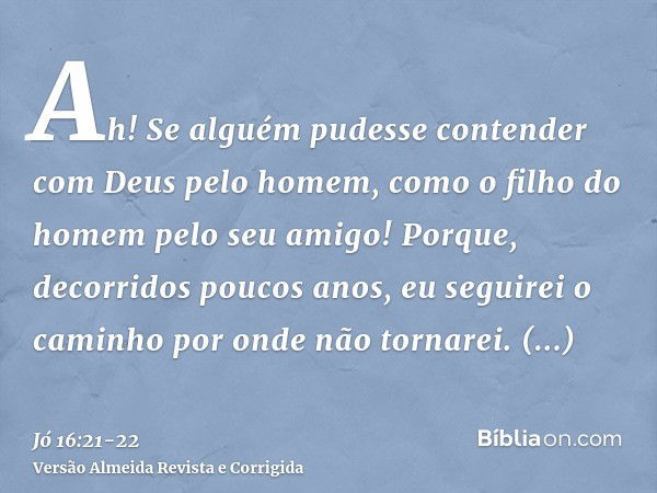 Ah! Se alguém pudesse contender com Deus pelo homem, como o filho do homem pelo seu amigo!Porque, decorridos poucos anos, eu seguirei o caminho por onde não tor