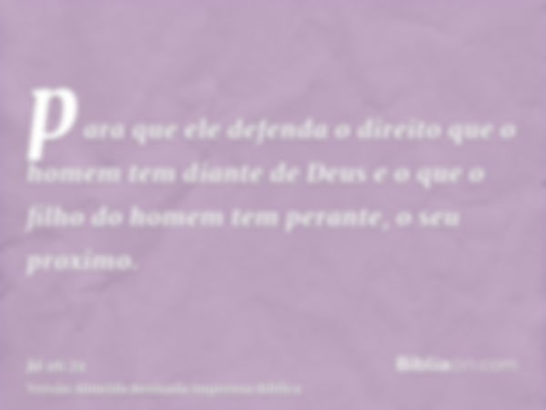 para que ele defenda o direito que o homem tem diante de Deus e o que o filho do homem tem perante, o seu proximo.