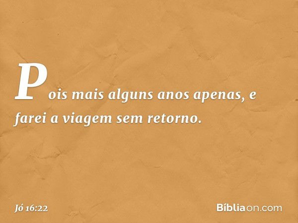 "Pois mais alguns anos apenas,
e farei a viagem sem retorno. -- Jó 16:22