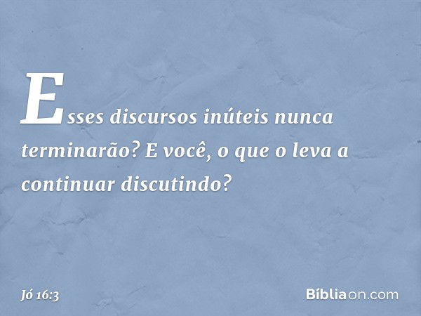 Esses discursos inúteis
nunca terminarão?
E você, o que o leva a continuar
discutindo? -- Jó 16:3