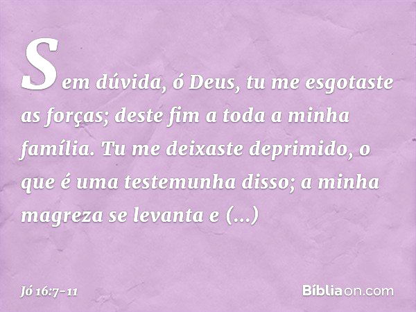 Sem dúvida, ó Deus,
tu me esgotaste as forças;
deste fim a toda a minha família. Tu me deixaste deprimido,
o que é uma testemunha disso;
a minha magreza se leva