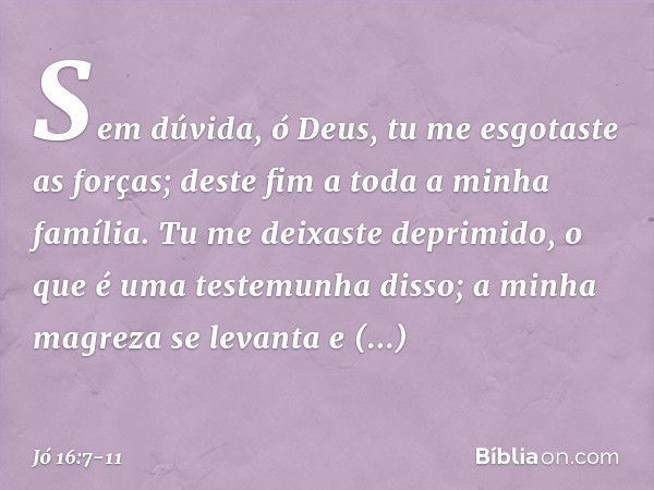 Sem dúvida, ó Deus,
tu me esgotaste as forças;
deste fim a toda a minha família. Tu me deixaste deprimido,
o que é uma testemunha disso;
a minha magreza se leva