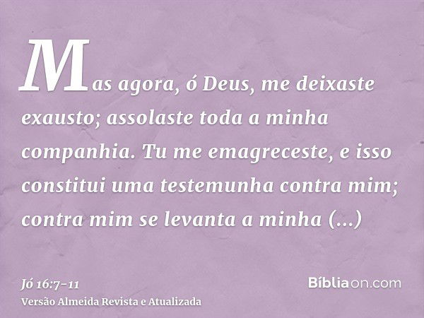 Mas agora, ó Deus, me deixaste exausto; assolaste toda a minha companhia.Tu me emagreceste, e isso constitui uma testemunha contra mim; contra mim se levanta a 